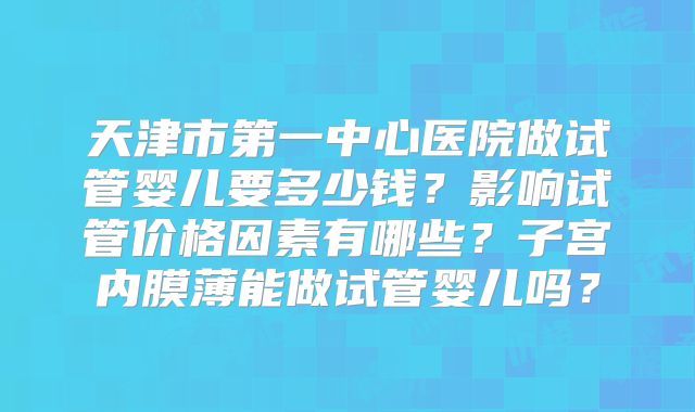 天津市第一中心医院做试管婴儿要多少钱？影响试管价格因素有哪些？子宫内膜薄能做试管婴儿吗？