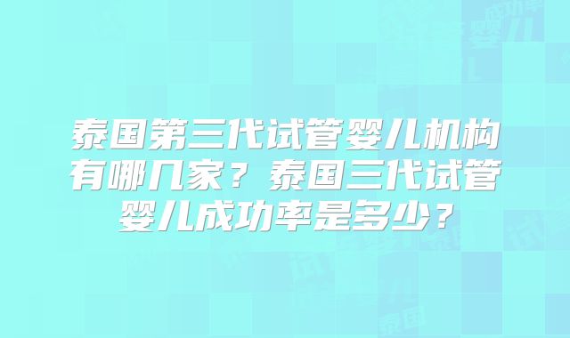泰国第三代试管婴儿机构有哪几家？泰国三代试管婴儿成功率是多少？