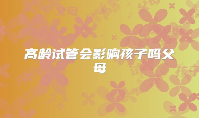 高龄试管会影响孩子吗父母