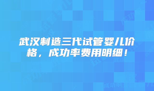 武汉制造三代试管婴儿价格，成功率费用明细！