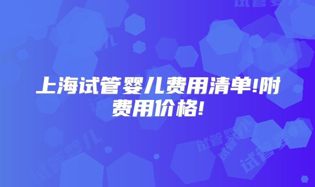 上海试管婴儿费用清单!附费用价格!