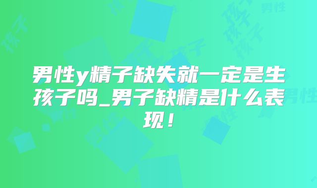 男性y精子缺失就一定是生孩子吗_男子缺精是什么表现!