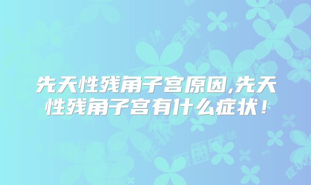 先天性残角子宫原因,先天性残角子宫有什么症状！