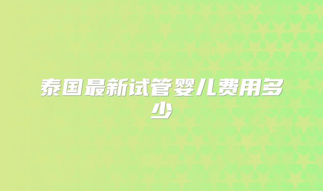 泰国最新试管婴儿费用多少