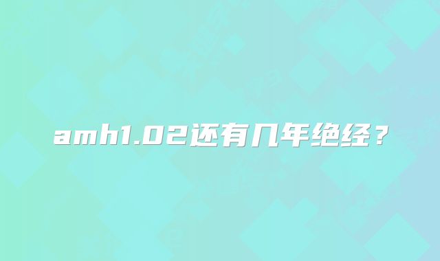 amh1.02还有几年绝经？