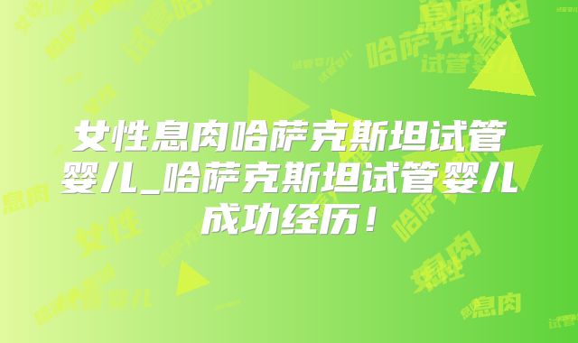 女性息肉哈萨克斯坦试管婴儿_哈萨克斯坦试管婴儿成功经历!