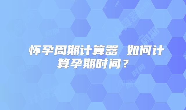怀孕周期计算器 如何计算孕期时间?