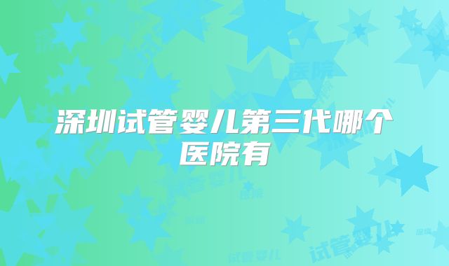 深圳试管婴儿第三代哪个医院有