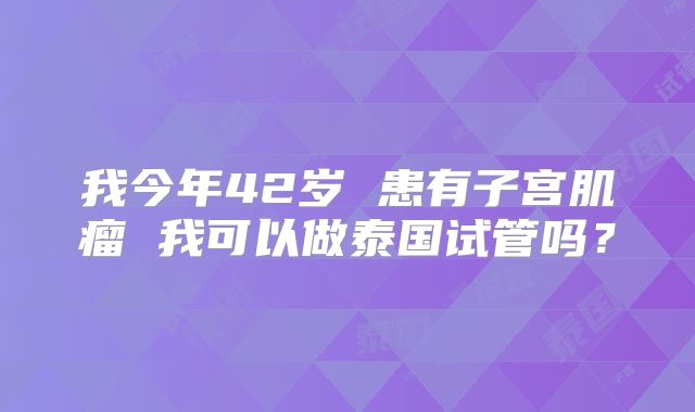 我今年42岁 患有子宫肌瘤 我可以做泰国试管吗？
