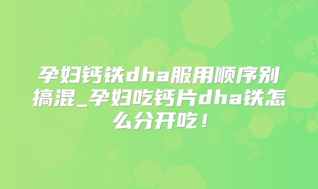 孕妇钙铁dha服用顺序别搞混_孕妇吃钙片dha铁怎么分开吃!