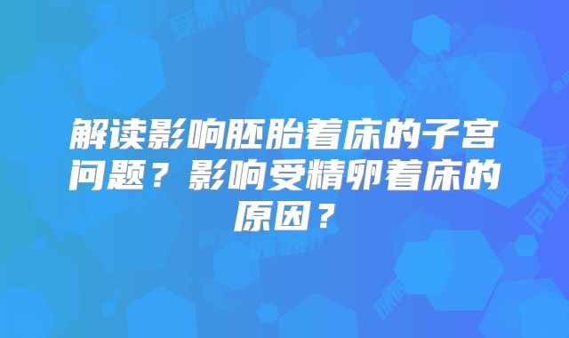 解读影响胚胎着床的子宫问题?影响受精卵着床的原因?