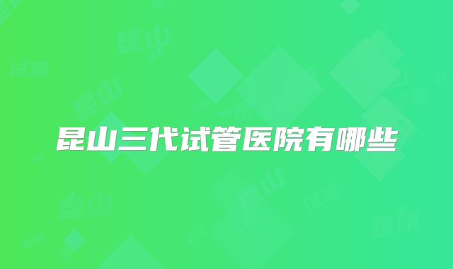 昆山三代试管医院有哪些