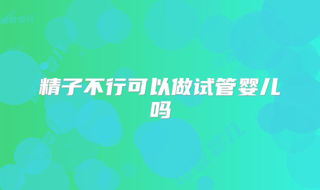 精子不行可以做试管婴儿吗