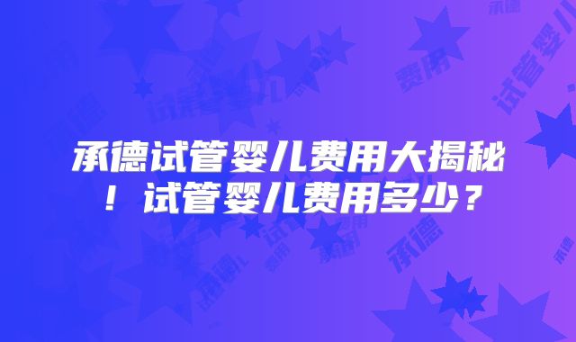 承德试管婴儿费用大揭秘！试管婴儿费用多少？