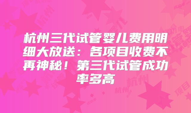 杭州三代试管婴儿费用明细大放送：各项目收费不再神秘！第三代试管成功率多高