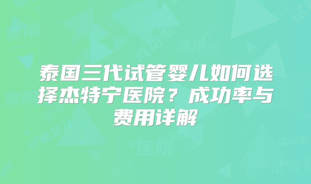 泰国三代试管婴儿如何选择杰特宁医院？成功率与费用详解