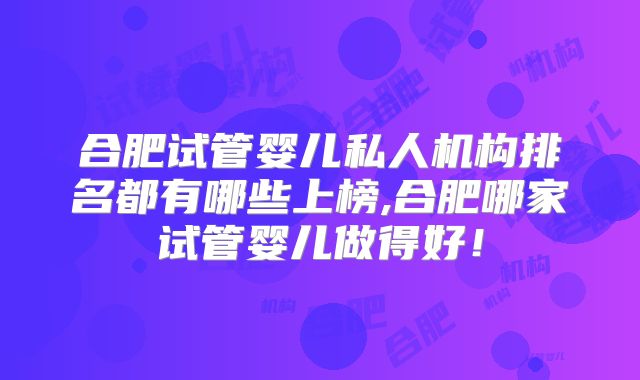合肥试管婴儿私人机构排名都有哪些上榜,合肥哪家试管婴儿做得好！