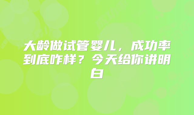 大龄做试管婴儿，成功率到底咋样？今天给你讲明白