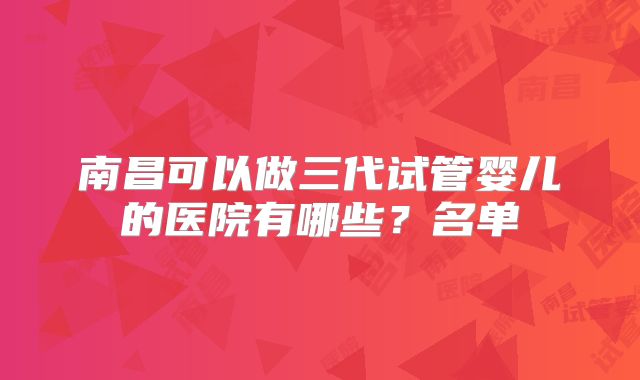 南昌可以做三代试管婴儿的医院有哪些？名单
