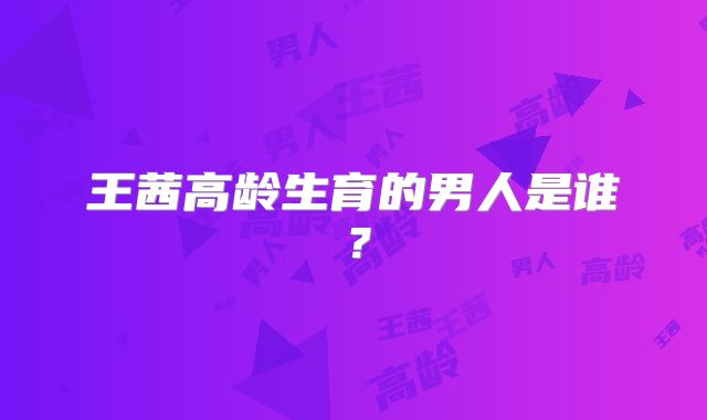 王茜高龄生育的男人是谁?