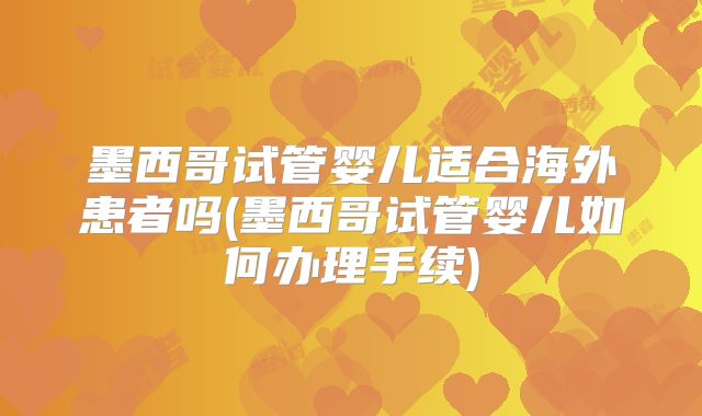 墨西哥试管婴儿适合海外患者吗(墨西哥试管婴儿如何办理手续)