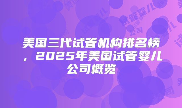 美国三代试管机构排名榜，2025年美国试管婴儿公司概览