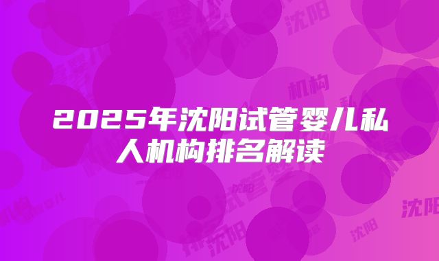 2025年沈阳试管婴儿私人机构排名解读
