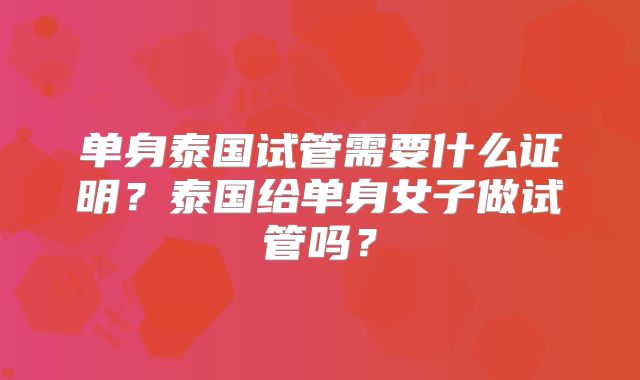 单身泰国试管需要什么证明？泰国给单身女子做试管吗？
