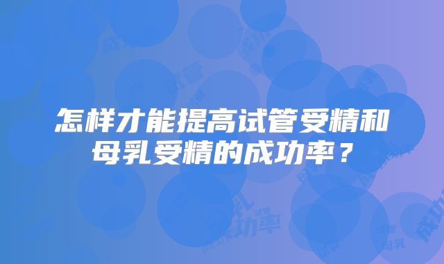 怎样才能提高试管受精和母乳受精的成功率？