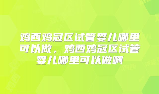 鸡西鸡冠区试管婴儿哪里可以做，鸡西鸡冠区试管婴儿哪里可以做啊