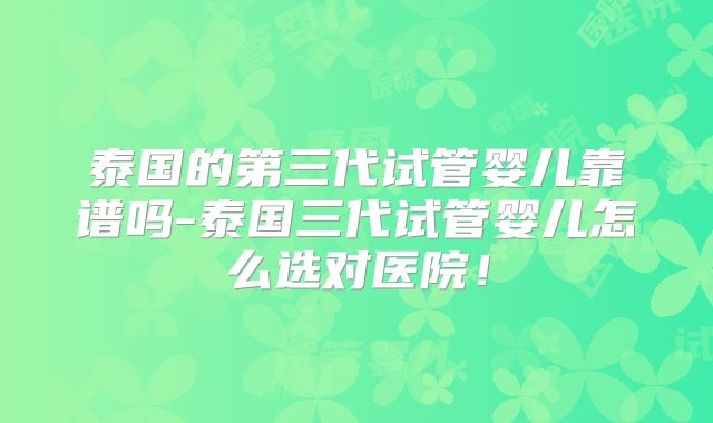 泰国的第三代试管婴儿靠谱吗-泰国三代试管婴儿怎么选对医院！