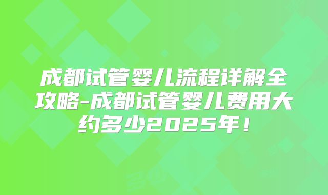 成都试管婴儿流程详解全攻略-成都试管婴儿费用大约多少2025年！