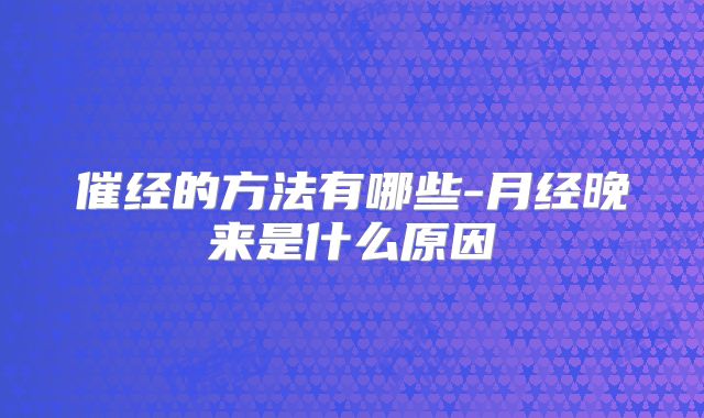 催经的方法有哪些-月经晚来是什么原因