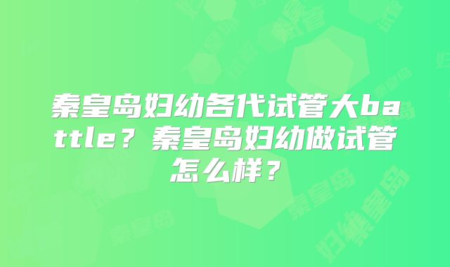 秦皇岛妇幼各代试管大battle？秦皇岛妇幼做试管怎么样？
