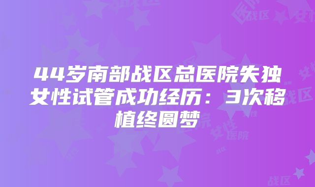 44岁南部战区总医院失独女性试管成功经历：3次移植终圆梦