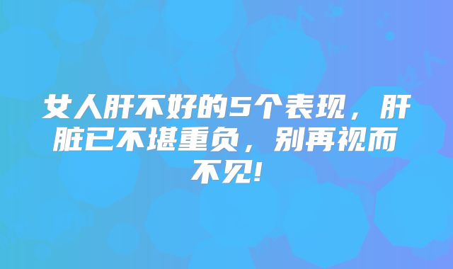 女人肝不好的5个表现，肝脏已不堪重负，别再视而不见!