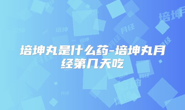 培坤丸是什么药-培坤丸月经第几天吃