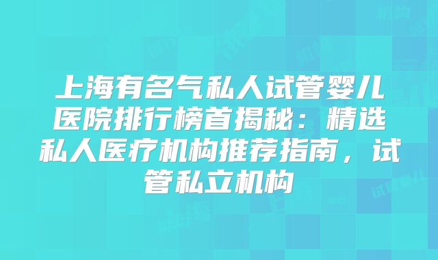 上海有名气私人试管婴儿医院排行榜首揭秘：精选私人医疗机构推荐指南，试管私立机构