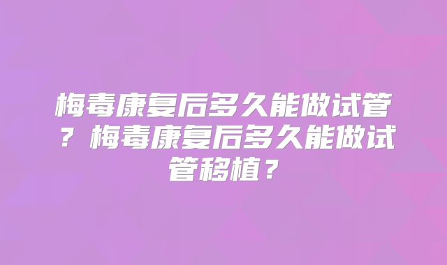 梅毒康复后多久能做试管?梅毒康复后多久能做试管移植?
