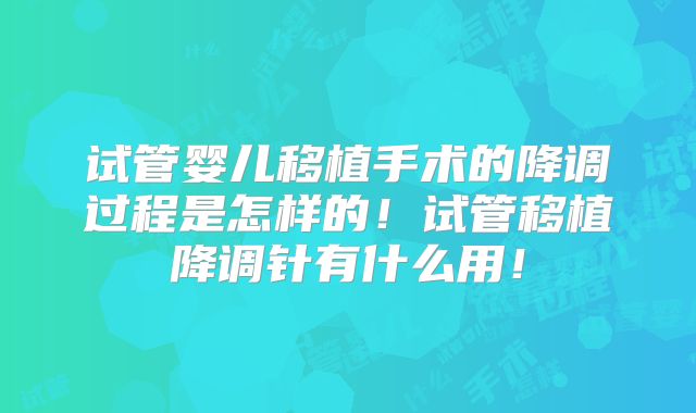试管婴儿移植手术的降调过程是怎样的！试管移植降调针有什么用！