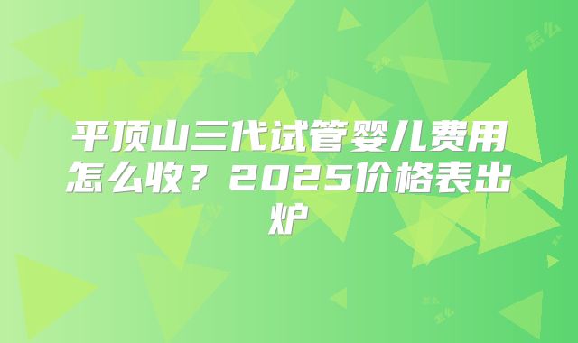 平顶山三代试管婴儿费用怎么收？2025价格表出炉