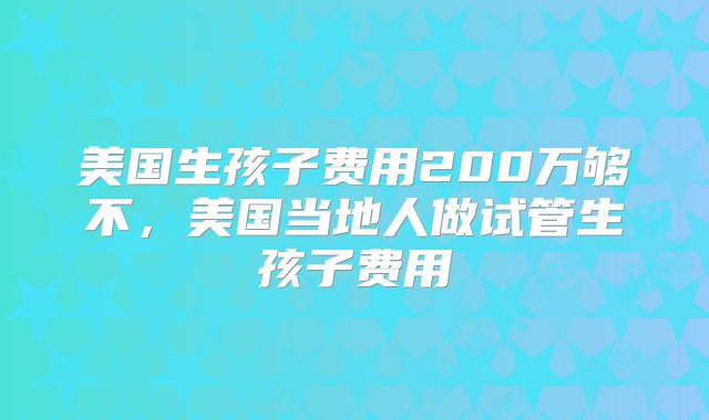 美国生孩子费用200万够不，美国当地人做试管生孩子费用
