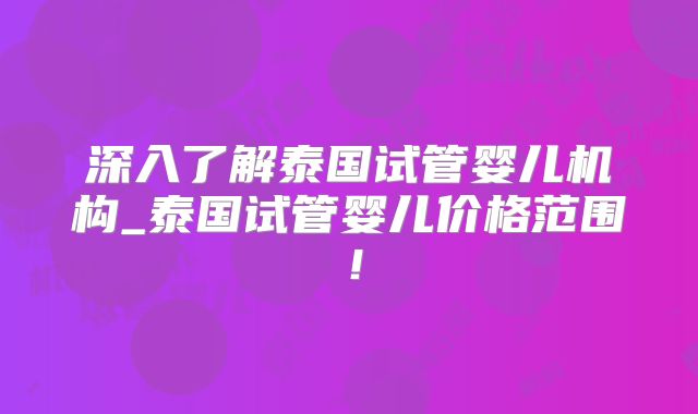 深入了解泰国试管婴儿机构_泰国试管婴儿价格范围！