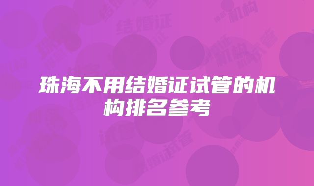 珠海不用结婚证试管的机构排名参考