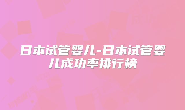 日本试管婴儿-日本试管婴儿成功率排行榜