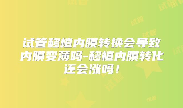 试管移植内膜转换会导致内膜变薄吗-移植内膜转化还会涨吗！