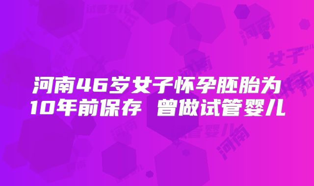 河南46岁女子怀孕胚胎为10年前保存 曾做试管婴儿
