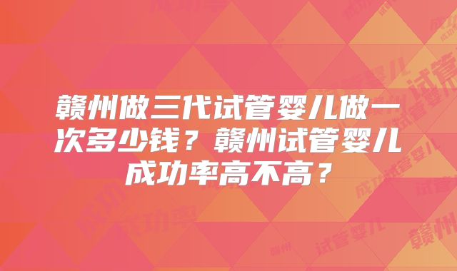 赣州做三代试管婴儿做一次多少钱？赣州试管婴儿成功率高不高？