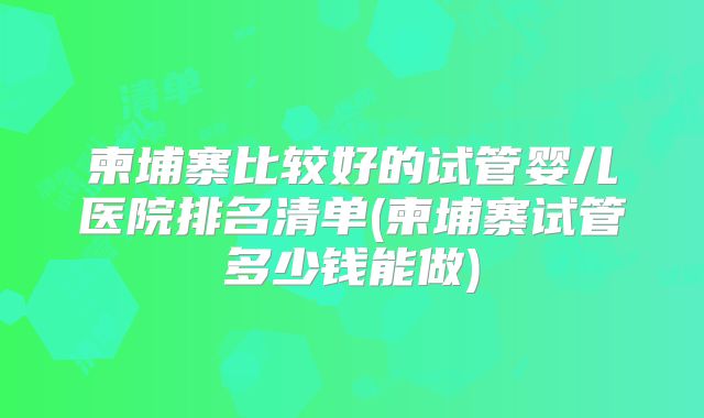 柬埔寨比较好的试管婴儿医院排名清单(柬埔寨试管多少钱能做)