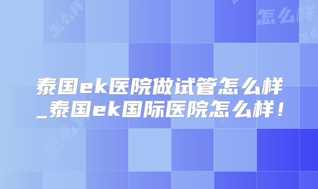 泰国ek医院做试管怎么样_泰国ek国际医院怎么样!